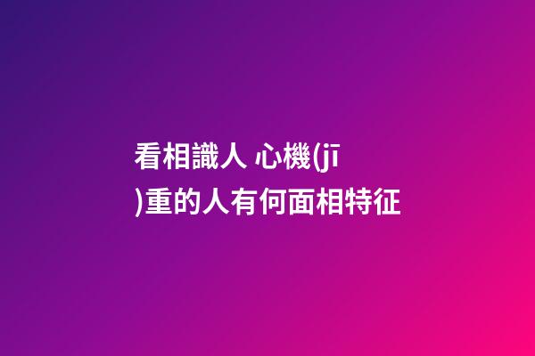 看相識人 心機(jī)重的人有何面相特征